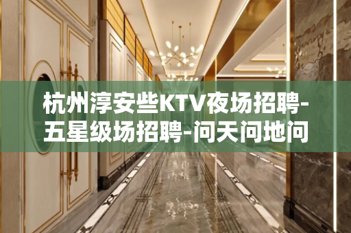 杭州淳安些KTV夜场招聘-五星级场招聘-问天问地问夜场顶尖团
