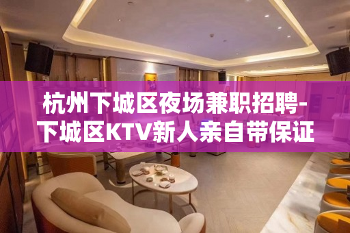 杭州下城区夜场兼职招聘-下城区KTV新人亲自带保证率
