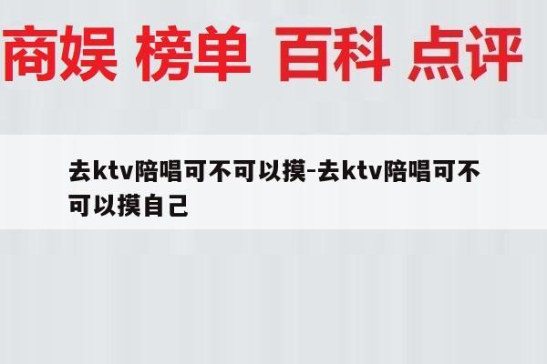 去ktv陪唱可不可以摸-去ktv陪唱可不可以摸自己
