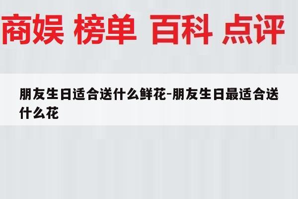 朋友生日适合送什么鲜花-朋友生日最适合送什么花