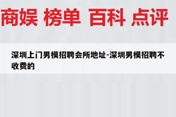 深圳上门男模招聘会所地址-深圳男模招聘不收费的