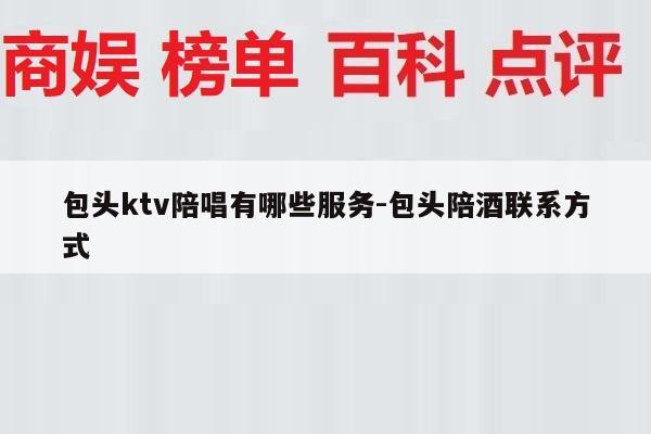 包头ktv陪唱有哪些服务-包头陪酒联系方式