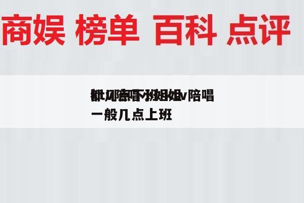ktv陪唱小姐姐
都几点下班-ktv陪唱一般几点上班