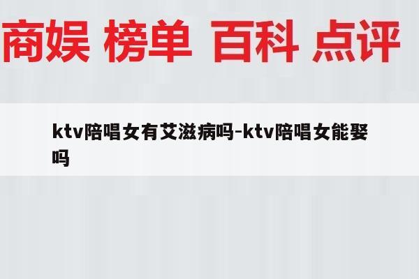 ktv陪唱女有艾滋病吗-ktv陪唱女能娶吗