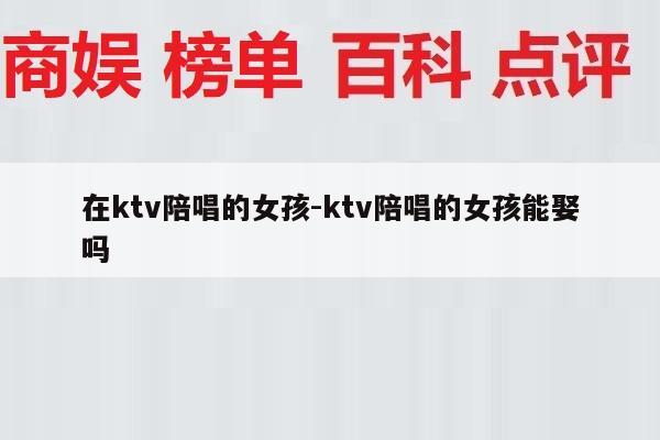 在ktv陪唱的女孩-ktv陪唱的女孩能娶吗