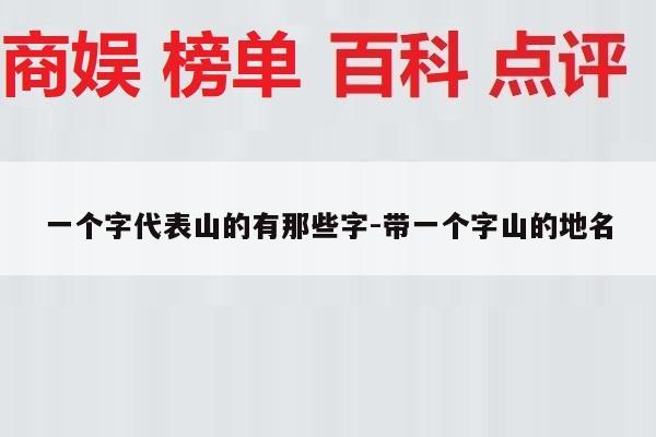 一个字代表山的有那些字-带一个字山的地名