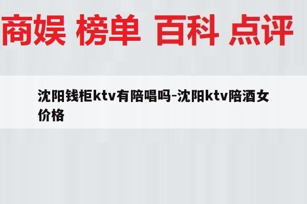 沈阳钱柜ktv有陪唱吗-沈阳ktv陪酒女价格