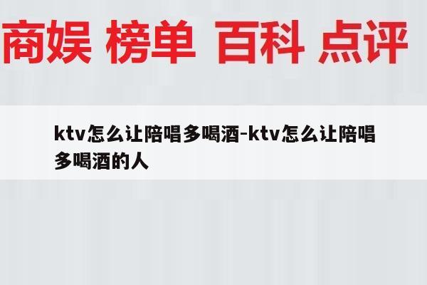 ktv怎么让陪唱多喝酒-ktv怎么让陪唱多喝酒的人