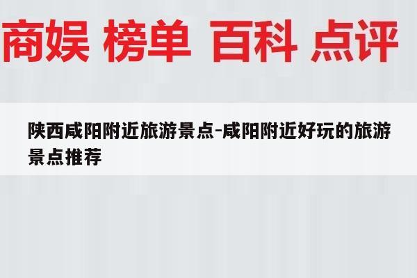 陕西咸阳附近旅游景点-咸阳附近好玩的旅游景点推荐