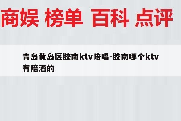 青岛黄岛区胶南ktv陪唱-胶南哪个ktv有陪酒的