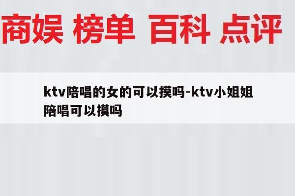 ktv陪唱的女的可以摸吗-ktv小姐姐
陪唱可以摸吗