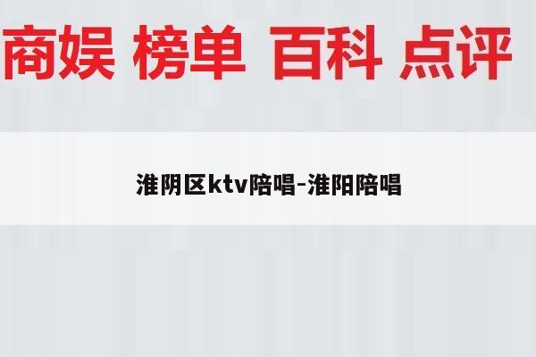 淮阴区ktv陪唱-淮阳陪唱