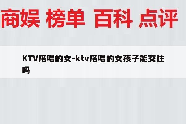 KTV陪唱的女-ktv陪唱的女孩子能交往吗