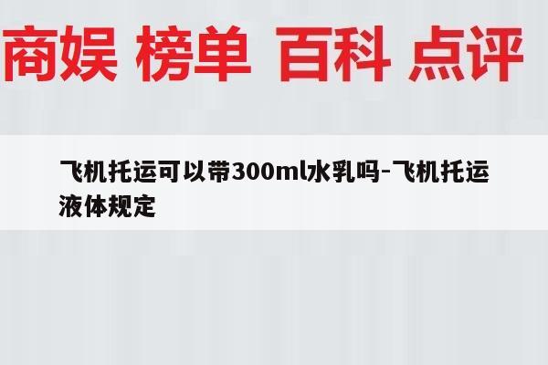 飞机托运可以带300ml水乳吗-飞机托运液体规定