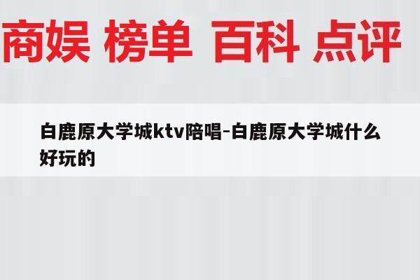 白鹿原大学城ktv陪唱-白鹿原大学城什么好玩的