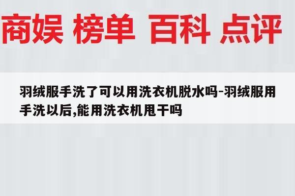 羽绒服手洗了可以用洗衣机脱水吗-羽绒服用手洗以后,能用洗衣机甩干吗