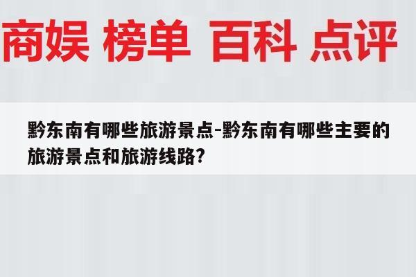 黔东南有哪些旅游景点-黔东南有哪些主要的旅游景点和旅游线路?