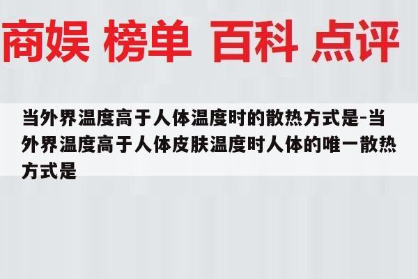 当外界温度高于人体温度时的散热方式是-当外界温度高于人体皮肤温度时人体的唯一散热方式是
