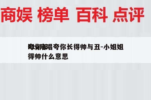ktv陪唱夸你长得帅与丑-小姐姐
夸你长得帅什么意思