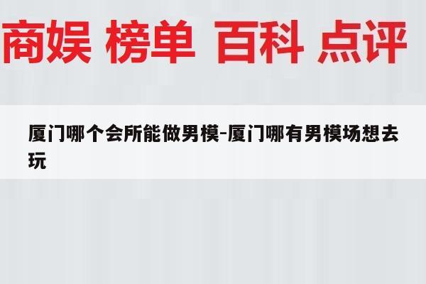 厦门哪个会所能做男模-厦门哪有男模场想去玩
