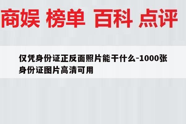 仅凭身份证正反面照片能干什么-1000张身份证图片高清可用