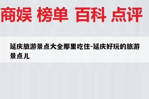 延庆旅游景点大全那里吃住-延庆好玩的旅游景点儿