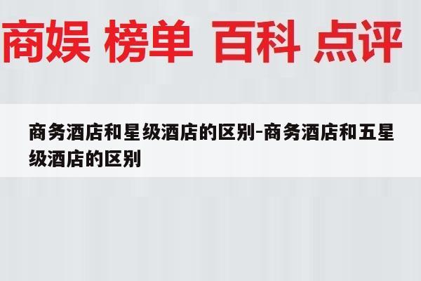 商务酒店和星级酒店的区别-商务酒店和五星级酒店的区别