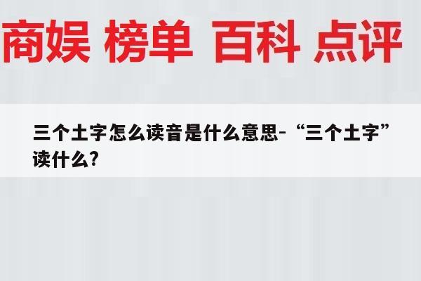 三个土字怎么读音是什么意思-“三个土字”读什么?