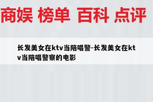 长发美女在ktv当陪唱警-长发美女在ktv当陪唱警察的电影