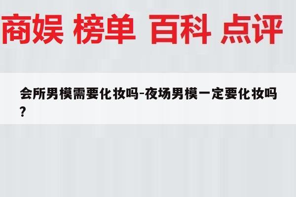 会所男模需要化妆吗-夜场男模一定要化妆吗?