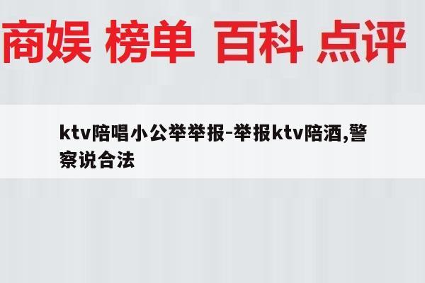 ktv陪唱小公举举报-举报ktv陪酒,警察说合法