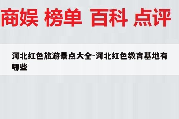 河北红色旅游景点大全-河北红色教育基地有哪些