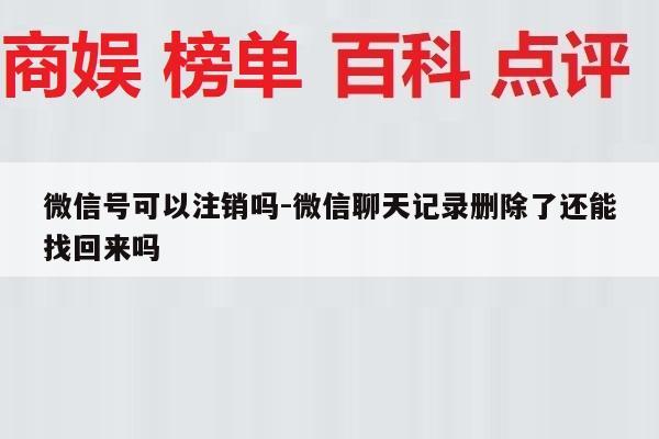 微信号可以注销吗-微信聊天记录删除了还能找回来吗
