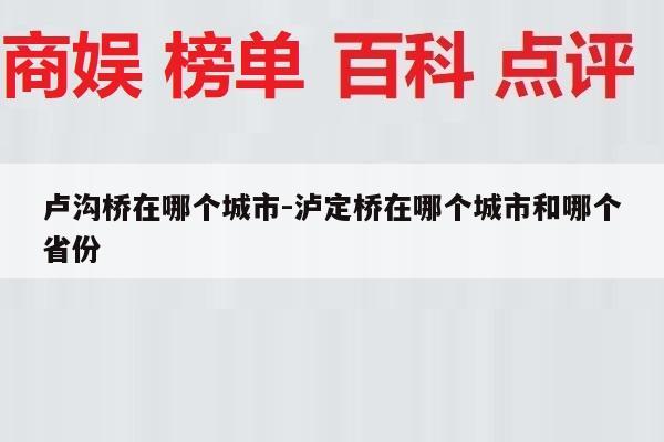 卢沟桥在哪个城市-泸定桥在哪个城市和哪个省份