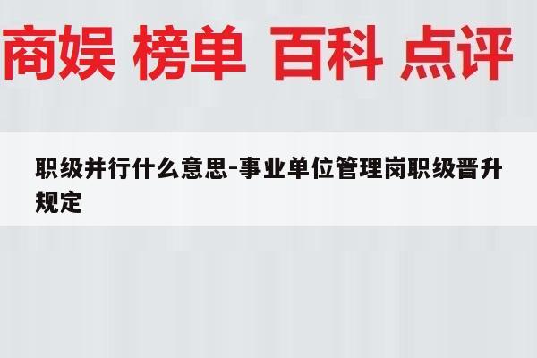 职级并行什么意思-事业单位管理岗职级晋升规定