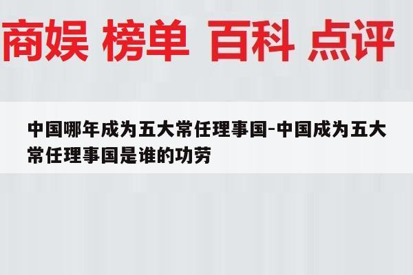 中国哪年成为五大常任理事国-中国成为五大常任理事国是谁的功劳