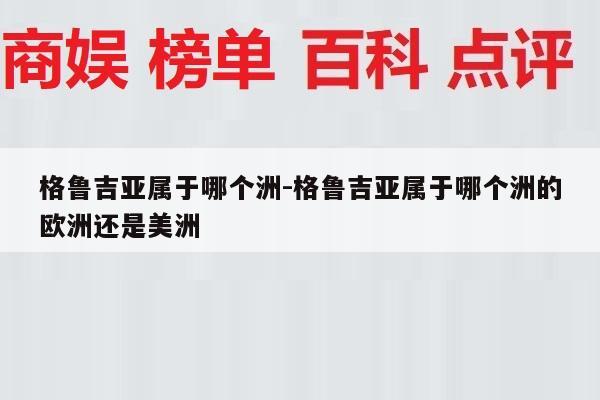 格鲁吉亚属于哪个洲-格鲁吉亚属于哪个洲的欧洲还是美洲