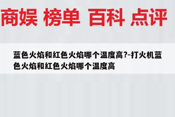 蓝色火焰和红色火焰哪个温度高?-打火机蓝色火焰和红色火焰哪个温度高