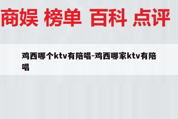鸡西哪个ktv有陪唱-鸡西哪家ktv有陪唱