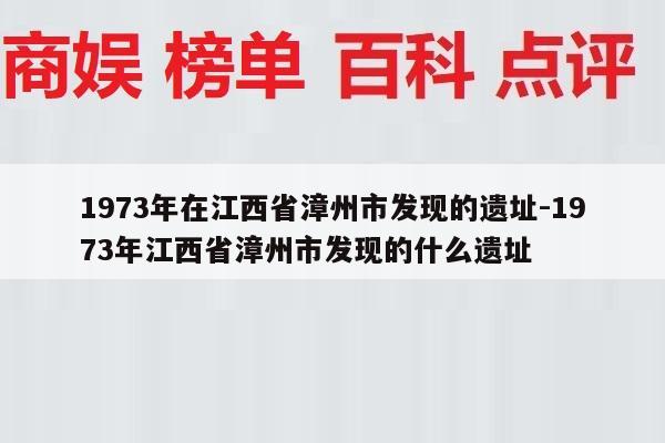 1973年在江西省漳州市发现的遗址-1973年江西省漳州市发现的什么遗址