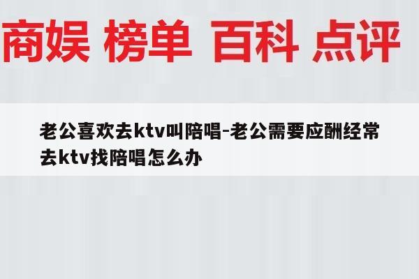 老公喜欢去ktv叫陪唱-老公需要应酬经常去ktv找陪唱怎么办