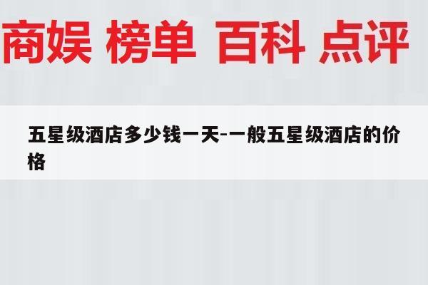 五星级酒店多少钱一天-一般五星级酒店的价格