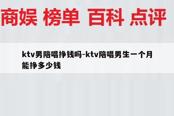 ktv男陪唱挣钱吗-ktv陪唱男生一个月能挣多少钱
