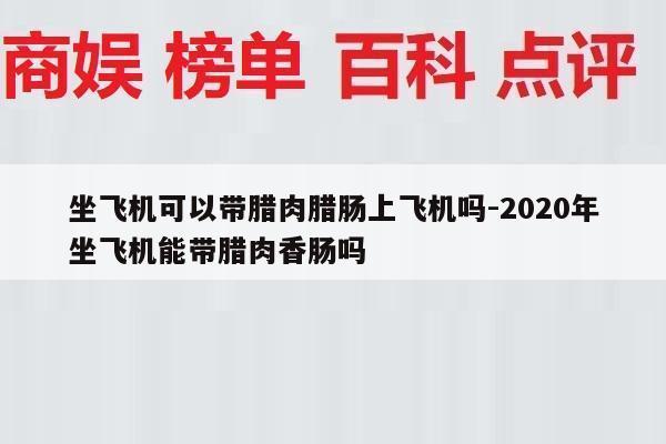 坐飞机可以带腊肉腊肠上飞机吗-2020年坐飞机能带腊肉香肠吗