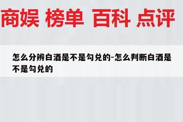 怎么分辨白酒是不是勾兑的-怎么判断白酒是不是勾兑的