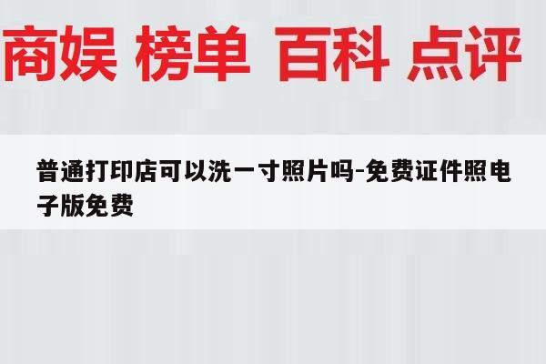 普通打印店可以洗一寸照片吗-免费证件照电子版免费