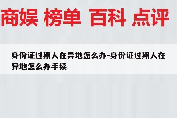 身份证过期人在异地怎么办-身份证过期人在异地怎么办手续