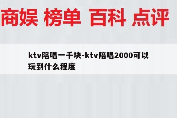 ktv陪唱一千块-ktv陪唱2000可以玩到什么程度