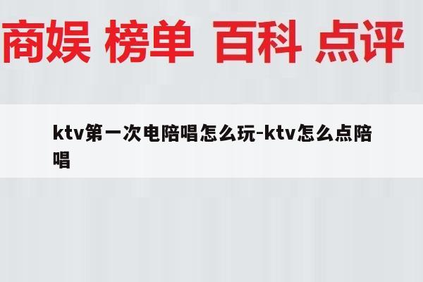 ktv第一次电陪唱怎么玩-ktv怎么点陪唱