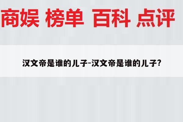 汉文帝是谁的儿子-汉文帝是谁的儿子?